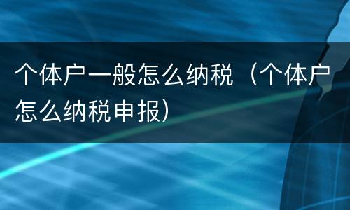 个体户一般怎么纳税（个体户怎么纳税申报）