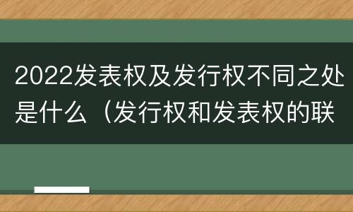 2022发表权及发行权不同之处是什么（发行权和发表权的联系）