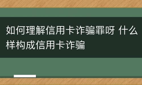 如何理解信用卡诈骗罪呀 什么样构成信用卡诈骗