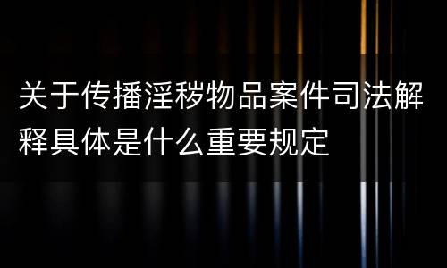 关于传播淫秽物品案件司法解释具体是什么重要规定