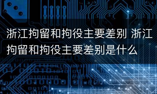 浙江拘留和拘役主要差别 浙江拘留和拘役主要差别是什么