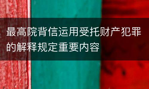 最高院背信运用受托财产犯罪的解释规定重要内容