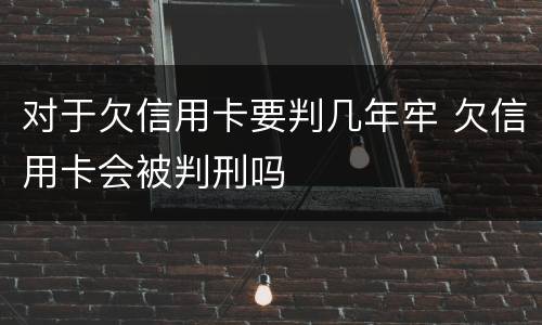 对于欠信用卡要判几年牢 欠信用卡会被判刑吗