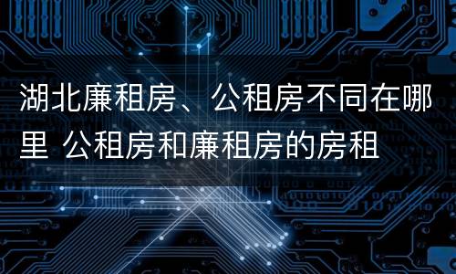 湖北廉租房、公租房不同在哪里 公租房和廉租房的房租