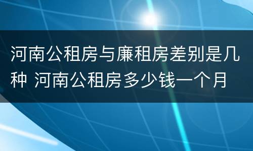 河南公租房与廉租房差别是几种 河南公租房多少钱一个月