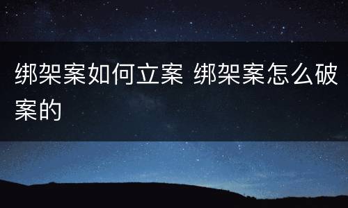 绑架案如何立案 绑架案怎么破案的