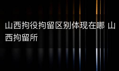 山西拘役拘留区别体现在哪 山西拘留所