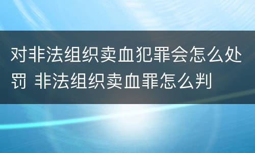 对非法组织卖血犯罪会怎么处罚 非法组织卖血罪怎么判