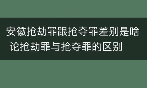 安徽抢劫罪跟抢夺罪差别是啥 论抢劫罪与抢夺罪的区别