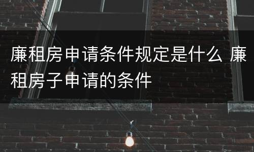 廉租房申请条件规定是什么 廉租房子申请的条件