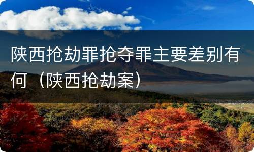 陕西抢劫罪抢夺罪主要差别有何（陕西抢劫案）