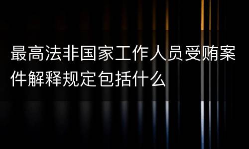 最高法非国家工作人员受贿案件解释规定包括什么