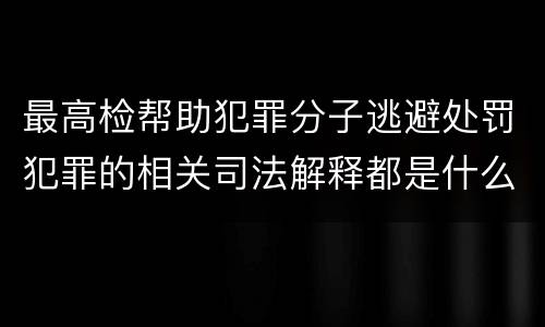 最高检帮助犯罪分子逃避处罚犯罪的相关司法解释都是什么