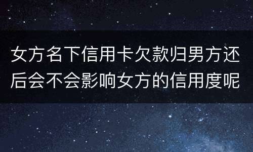 女方名下信用卡欠款归男方还后会不会影响女方的信用度呢