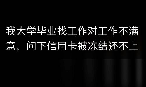 我大学毕业找工作对工作不满意，问下信用卡被冻结还不上钱怎么办