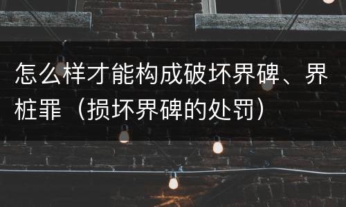 怎么样才能构成破坏界碑、界桩罪（损坏界碑的处罚）