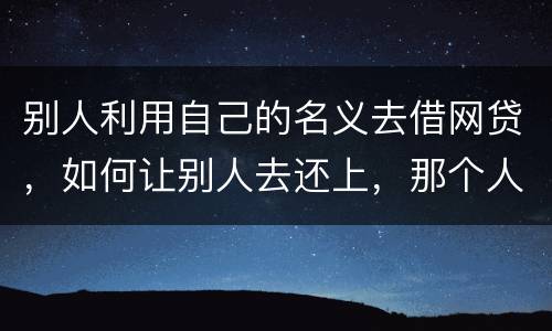 别人利用自己的名义去借网贷，如何让别人去还上，那个人也拖欠了银行信用卡，被立案了