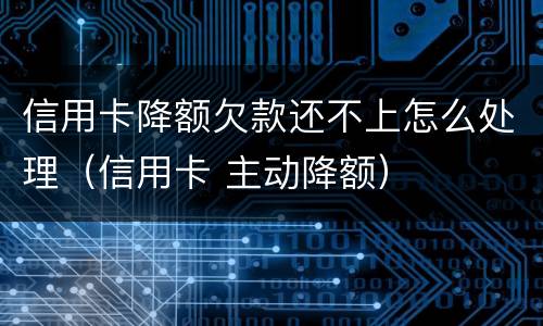 信用卡降额欠款还不上怎么处理（信用卡 主动降额）