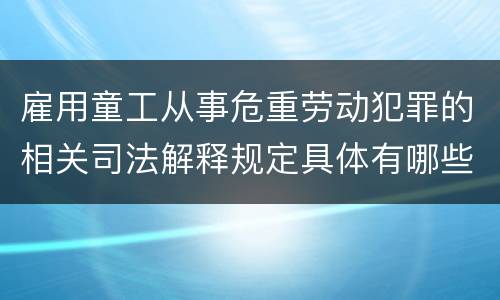 雇用童工从事危重劳动犯罪的相关司法解释规定具体有哪些重要内容