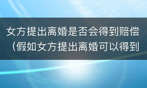 女方提出离婚是否会得到赔偿（假如女方提出离婚可以得到赔偿吗?）