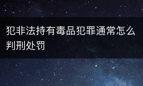 犯非法持有毒品犯罪通常怎么判刑处罚