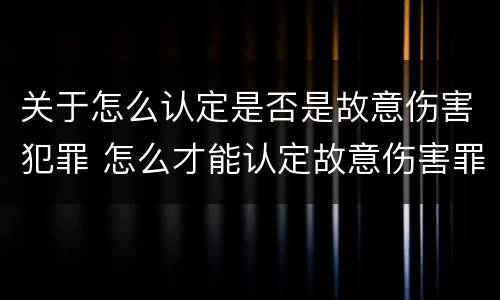 关于怎么认定是否是故意伤害犯罪 怎么才能认定故意伤害罪