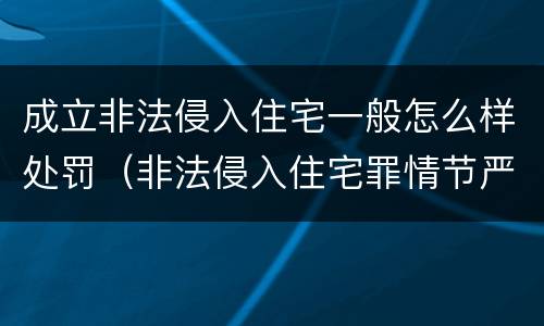 成立非法侵入住宅一般怎么样处罚（非法侵入住宅罪情节严重情形）