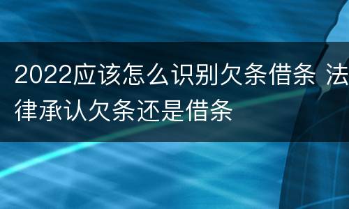 2022应该怎么识别欠条借条 法律承认欠条还是借条