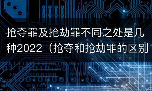 抢夺罪及抢劫罪不同之处是几种2022（抢夺和抢劫罪的区别）