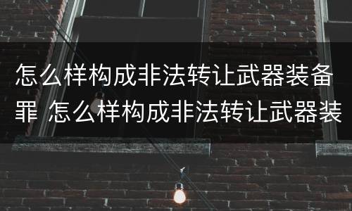 怎么样构成非法转让武器装备罪 怎么样构成非法转让武器装备罪呢