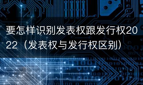 要怎样识别发表权跟发行权2022（发表权与发行权区别）