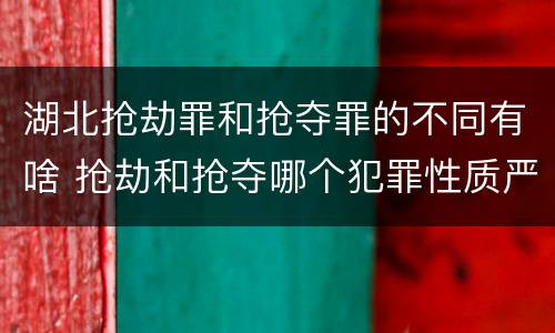 湖北抢劫罪和抢夺罪的不同有啥 抢劫和抢夺哪个犯罪性质严重