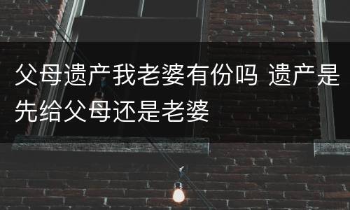 父母遗产我老婆有份吗 遗产是先给父母还是老婆
