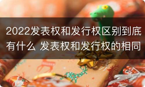 2022发表权和发行权区别到底有什么 发表权和发行权的相同点