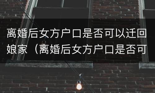 离婚后女方户口是否可以迁回娘家（离婚后女方户口是否可以迁回娘家去）