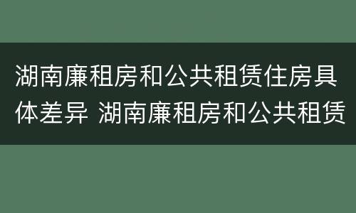 湖南廉租房和公共租赁住房具体差异 湖南廉租房和公共租赁住房具体差异在哪
