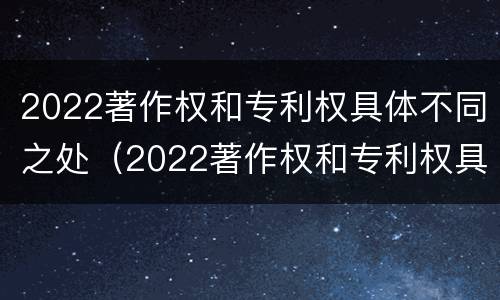 2022著作权和专利权具体不同之处（2022著作权和专利权具体不同之处在哪）