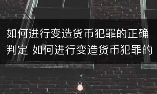 如何进行变造货币犯罪的正确判定 如何进行变造货币犯罪的正确判定标准