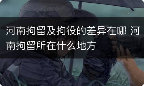 河南拘留及拘役的差异在哪 河南拘留所在什么地方