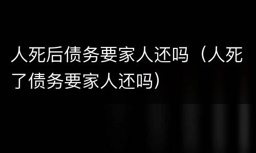 人死后债务要家人还吗（人死了债务要家人还吗）
