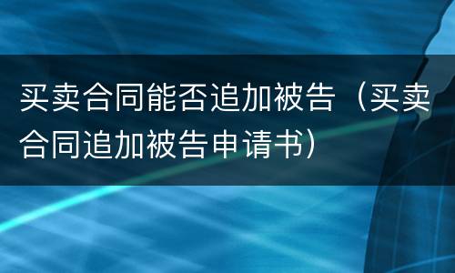 买卖合同能否追加被告（买卖合同追加被告申请书）