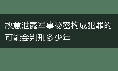 故意泄露军事秘密构成犯罪的可能会判刑多少年