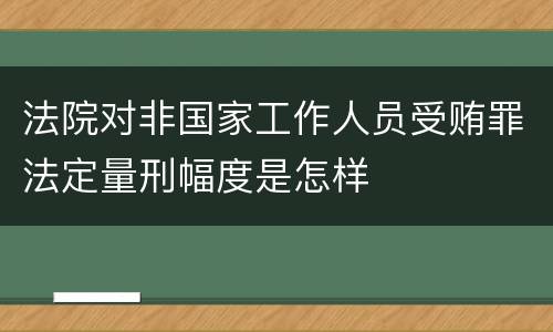 法院对非国家工作人员受贿罪法定量刑幅度是怎样