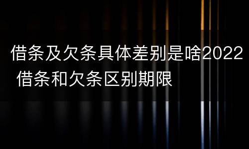 借条及欠条具体差别是啥2022 借条和欠条区别期限