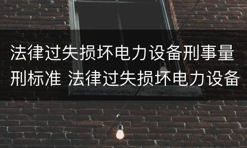法律过失损坏电力设备刑事量刑标准 法律过失损坏电力设备刑事量刑标准最新