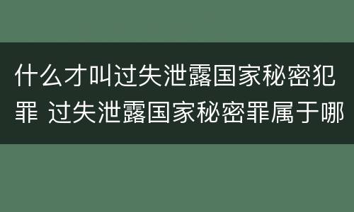 什么才叫过失泄露国家秘密犯罪 过失泄露国家秘密罪属于哪一类犯罪