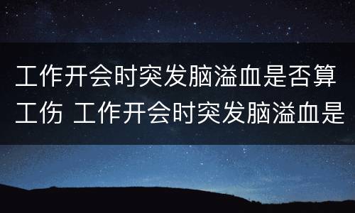 工作开会时突发脑溢血是否算工伤 工作开会时突发脑溢血是否算工伤赔偿