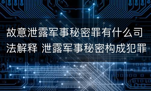 故意泄露军事秘密罪有什么司法解释 泄露军事秘密构成犯罪的
