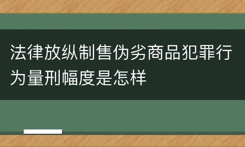 法律放纵制售伪劣商品犯罪行为量刑幅度是怎样