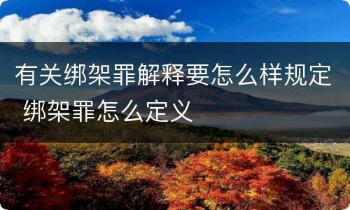 有关绑架罪解释要怎么样规定 绑架罪怎么定义